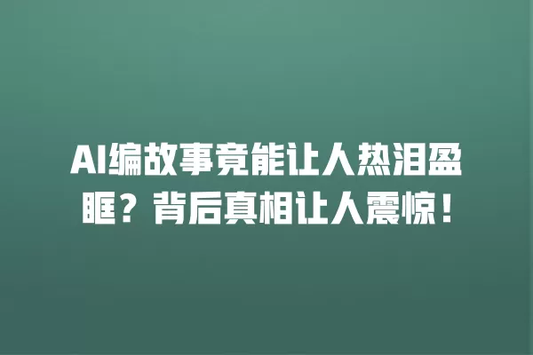 AI 编故事竟能让人热泪盈眶?背后真相让人震惊!一