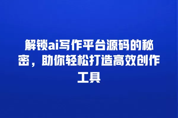 解锁 ai 写作平台源码的秘密,助你轻松打造高效创作工具 一