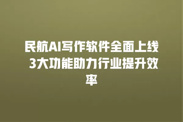 民航 AI 写作软件全面上线 3 大功能助力行业提升效率 一