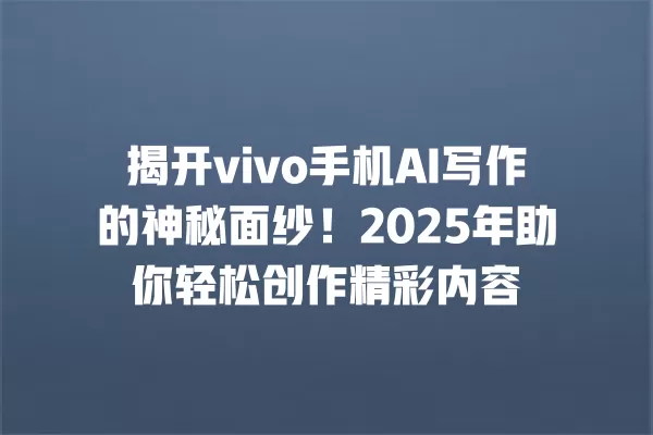 揭开 vivo 手机 AI 写作的神秘面纱!2025 年助你轻松创作精彩内容 一