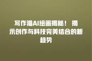 写作猫AI绘画揭秘！ 揭示创作与科技完美结合的新趋势