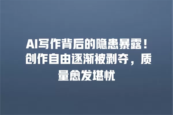 AI 写作背后的隐患暴露!创作自由逐渐被剥夺,质量愈发堪忧 一