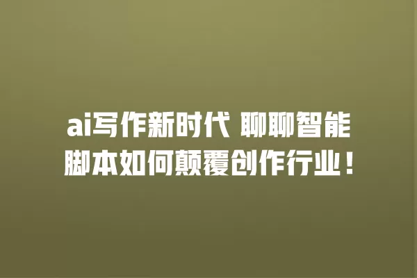 ai 写作新时代 聊聊智能脚本如何颠覆创作行业!一
