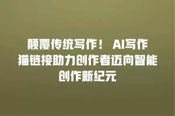 颠覆传统写作!AI 写作猫链接助力创作者迈向智能创作新纪元 一