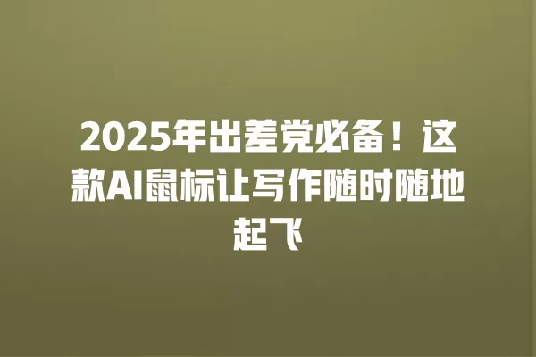 2025 年出差党必备!这款 AI 鼠标让写作随时随地起飞 一