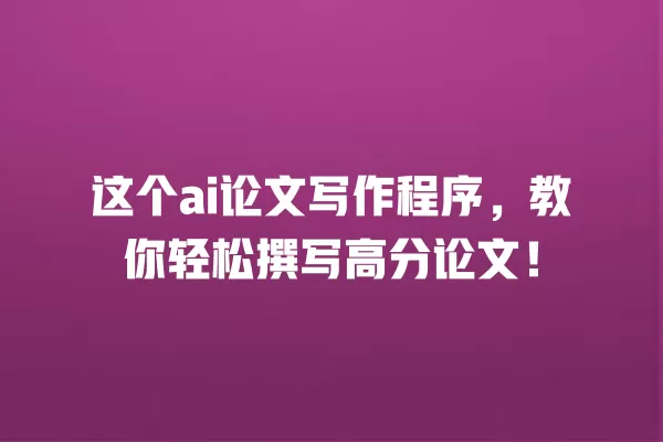 这个 ai 论文写作程序,教你轻松撰写高分论文!一