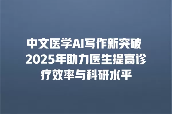 中文医学 AI 写作新突破 2025 年助力医生提高诊疗效率与科研水平 一