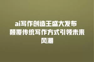ai写作创造王盛大发布 颠覆传统写作方式引领未来风潮