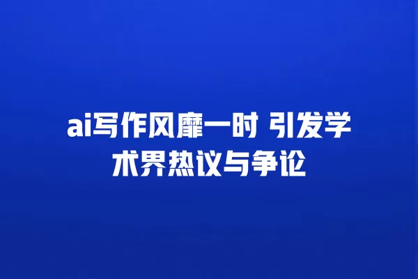 ai 写作风靡一时 引发学术界热议与争论 一