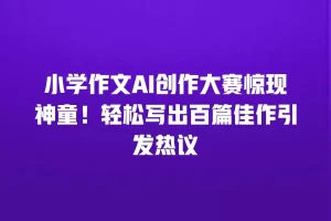 小学作文AI创作大赛惊现神童！轻松写出百篇佳作引发热议