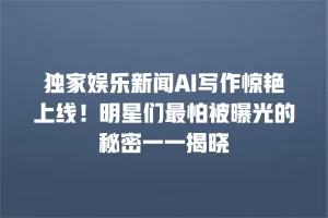 独家娱乐新闻AI写作惊艳上线！明星们最怕被曝光的秘密一一揭晓