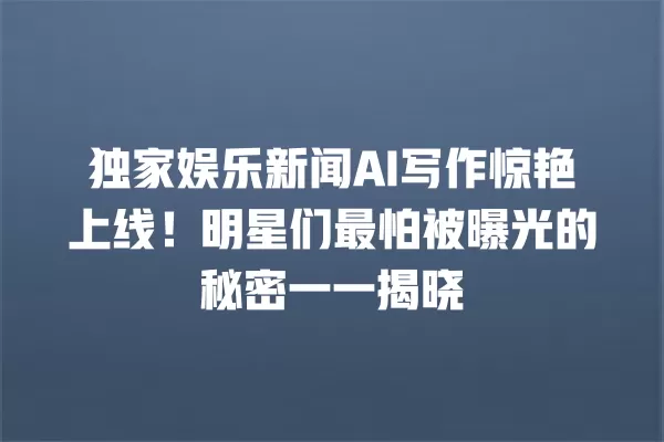 独家娱乐新闻 AI 写作惊艳上线!明星们最怕被曝光的秘密一一揭晓 一