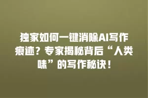独家如何一键消除AI写作痕迹？专家揭秘背后“人类味”的写作秘诀！