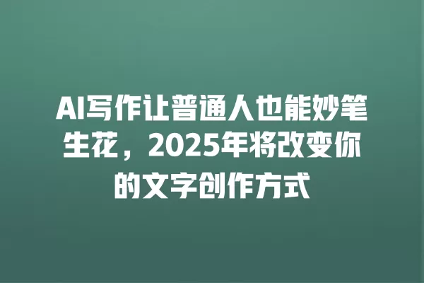 AI 写作让普通人也能妙笔生花，2025 年将改变你的文字创作方式 一
