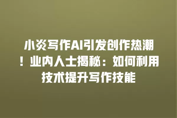 小炎写作 AI 引发创作热潮!业内人士揭秘:如何利用技术提升写作技能 一