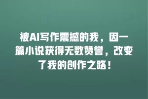 被AI写作震撼的我，因一篇小说获得无数赞誉，改变了我的创作之路！