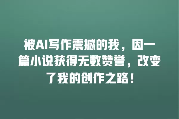 被 AI 写作震撼的我,因一篇小说获得无数赞誉,改变了我的创作之路!一