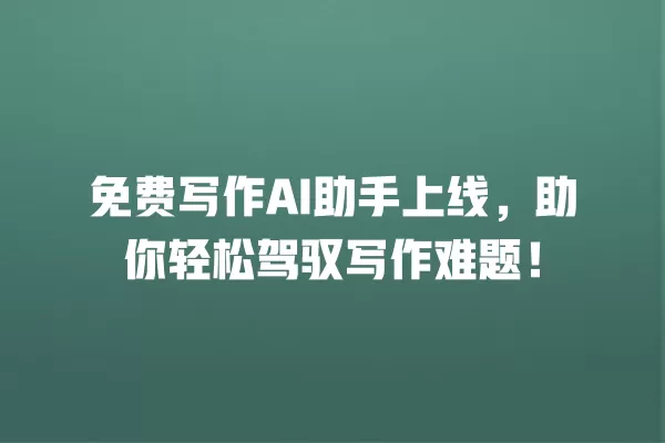 免费写作 AI 助手上线,助你轻松驾驭写作难题!一