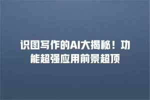 识图写作的AI大揭秘！功能超强应用前景超顶