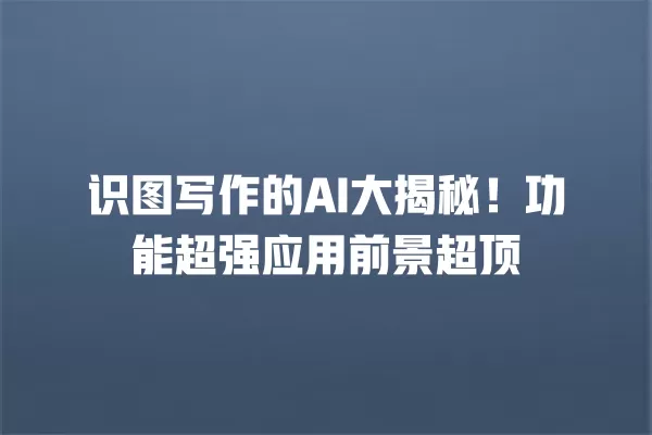 识图写作的 AI 大揭秘!功能超强应用前景超顶 一