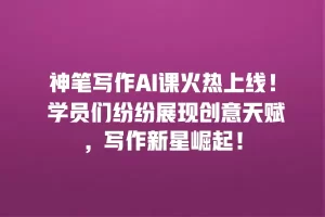 神笔写作AI课火热上线！ 学员们纷纷展现创意天赋，写作新星崛起！