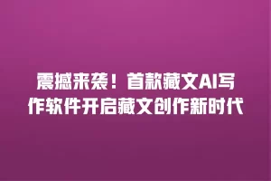 震撼来袭！首款藏文AI写作软件开启藏文创作新时代