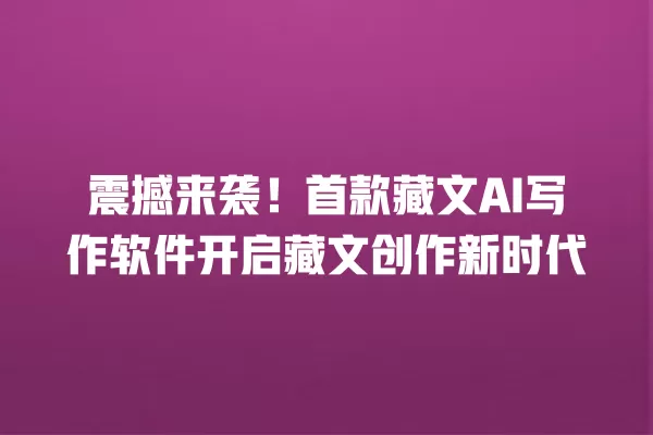 震撼来袭!首款藏文 AI 写作软件开启藏文创作新时代 一