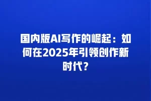 国内版AI写作的崛起：如何在2025年引领创作新时代？