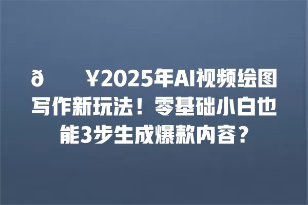 🔥2025 年 AI 视频绘图写作新玩法!零基础小白也能 3 步生成爆款内容?一