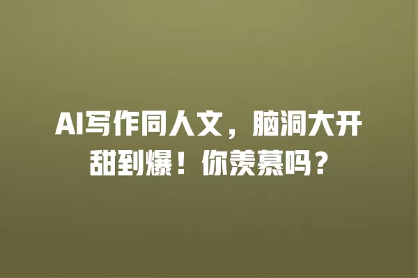 AI 写作同人文，脑洞大开甜到爆！你羡慕吗？一
