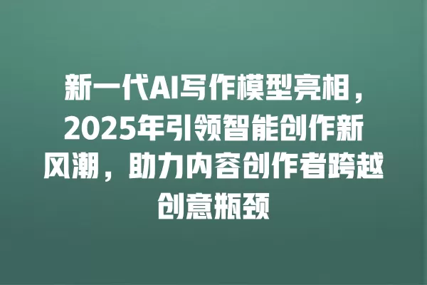 新一代 AI 写作模型亮相,2025 年引领智能创作新风潮,助力内容创作者跨越创意瓶颈 一