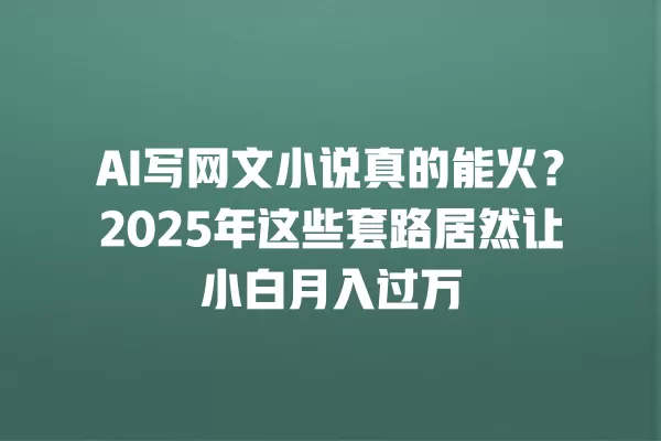 AI 写网文小说真的能火?2025 年这些套路居然让小白月入过万 一