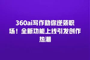 360ai写作助你逆袭职场！全新功能上线引发创作热潮