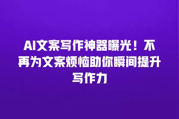 AI 文案写作神器曝光!不再为文案烦恼助你瞬间提升写作力 一