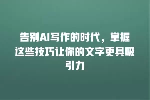 告别AI写作的时代，掌握这些技巧让你的文字更具吸引力