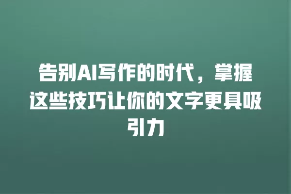 告别 AI 写作的时代,掌握这些技巧让你的文字更具吸引力 一