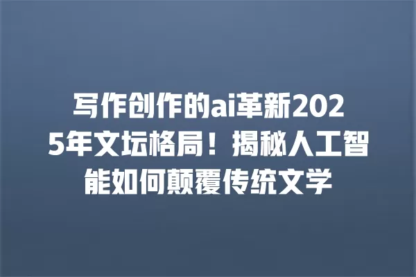 写作创作的 ai 革新 2025 年文坛格局!揭秘人工智能如何颠覆传统文学 一