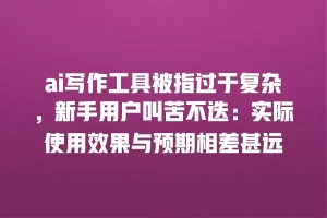 ai写作工具被指过于复杂，新手用户叫苦不迭：实际使用效果与预期相差甚远