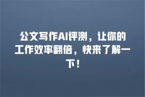 公文写作AI评测，让你的工作效率翻倍，快来了解一下！