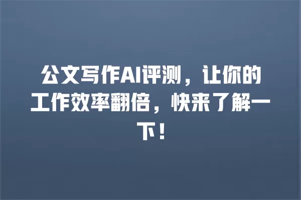 公文写作 AI 评测,让你的工作效率翻倍,快来了解一下!一