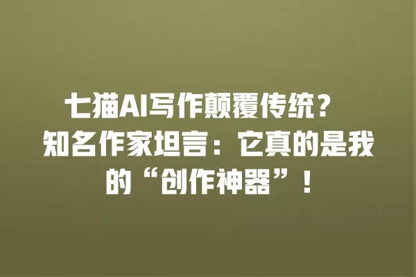 七猫 AI 写作颠覆传统?知名作家坦言:它真的是我的“创作神器”!一