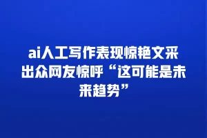 ai人工写作表现惊艳文采出众网友惊呼“这可能是未来趋势”