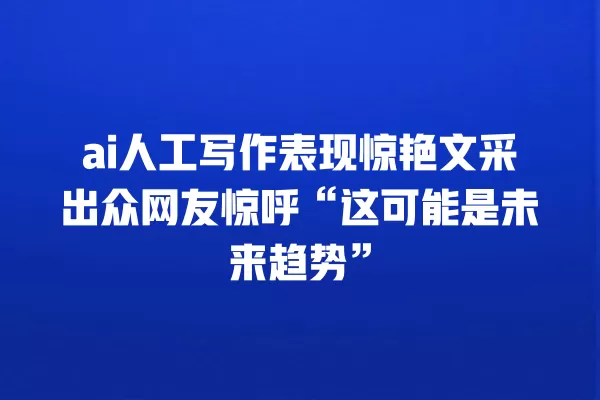 ai 人工写作表现惊艳文采出众网友惊呼“这可能是未来趋势”一