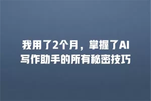 我用了2个月，掌握了AI写作助手的所有秘密技巧
