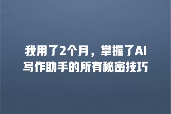 我用了 2 个月,掌握了 AI 写作助手的所有秘密技巧 一