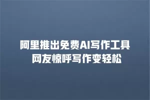 阿里推出免费AI写作工具 网友惊呼写作变轻松