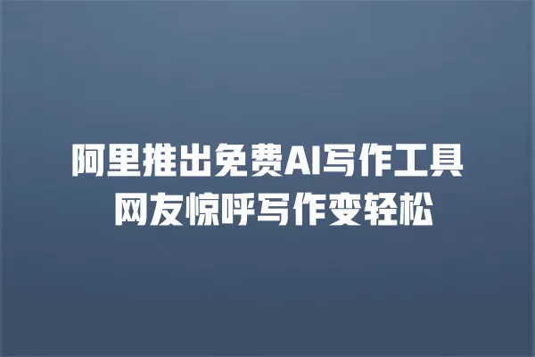 阿里推出免费 AI 写作工具 网友惊呼写作变轻松 一