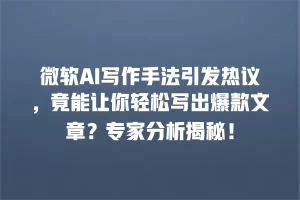 微软AI写作手法引发热议，竟能让你轻松写出爆款文章？专家分析揭秘！