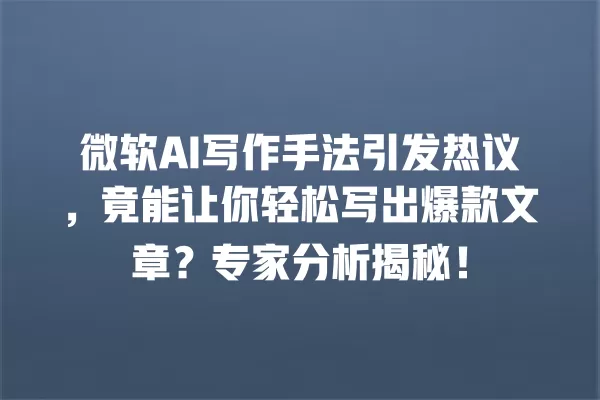 微软 AI 写作手法引发热议,竟能让你轻松写出爆款文章?专家分析揭秘!一