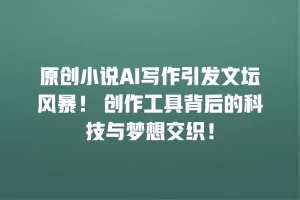 原创小说AI写作引发文坛风暴！ 创作工具背后的科技与梦想交织！